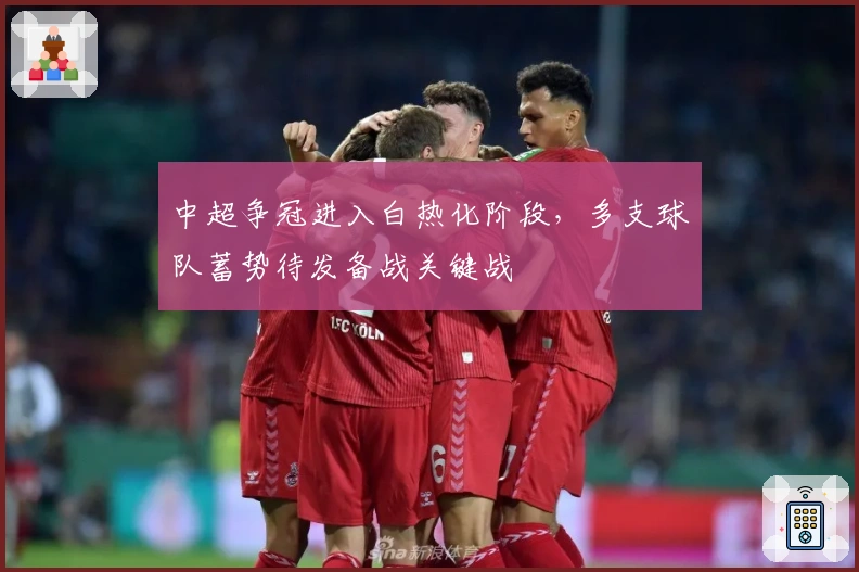 中超争冠进入白热化阶段，多支球队蓄势待发备战关键战