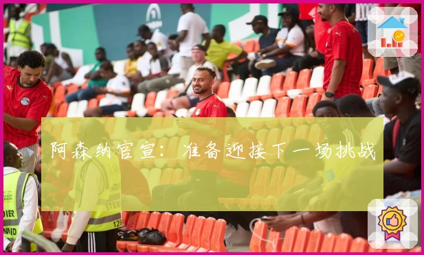 阿森纳官宣：准备迎接下一场挑战