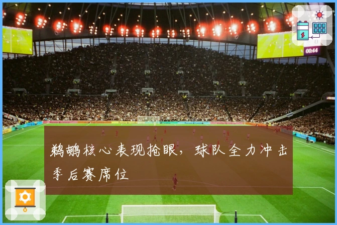 鹈鹕核心表现抢眼，球队全力冲击季后赛席位