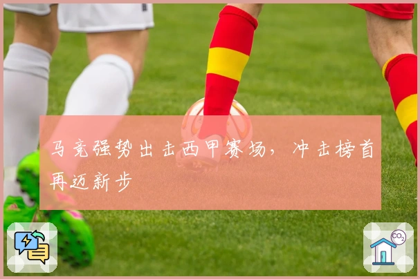 马竞强势出击西甲赛场，冲击榜首再迈新步