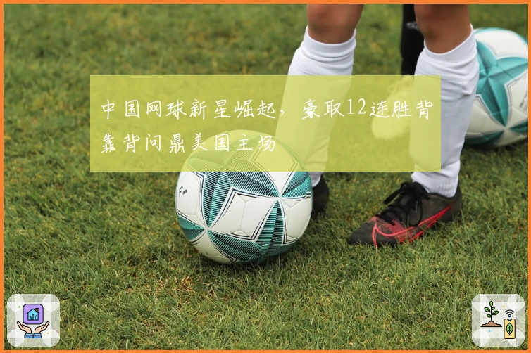 中国网球新星崛起，豪取12连胜背靠背问鼎美国主场