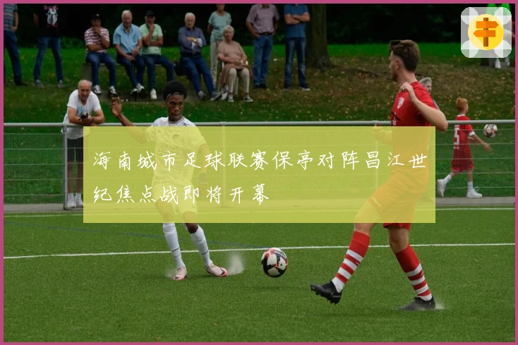 海南城市足球联赛保亭对阵昌江世纪焦点战即将开幕