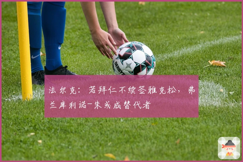 法尔克：若拜仁不续签雅克松，弗兰库利诺-朱或成替代者