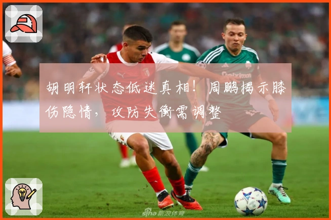 胡明轩状态低迷真相！周鹏揭示膝伤隐情，攻防失衡需调整