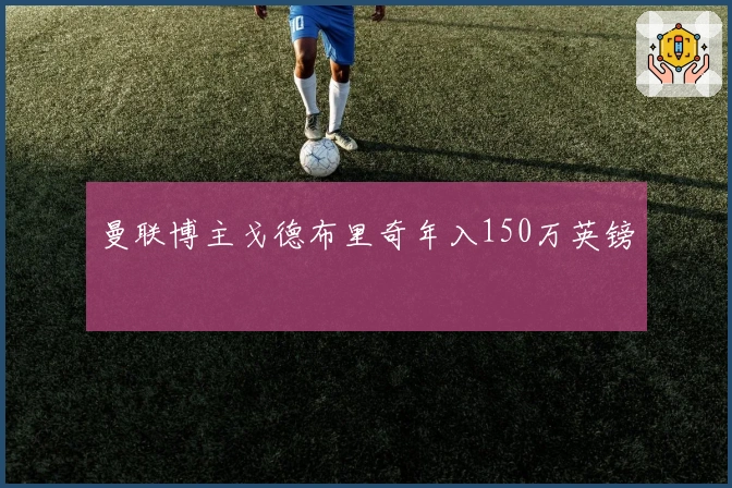 曼联博主戈德布里奇年入150万英镑