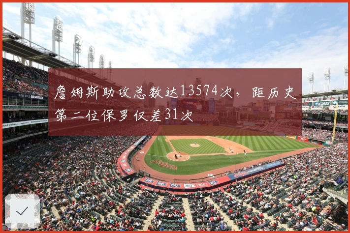 詹姆斯助攻总数达13574次,距历史第二位保罗仅差31次