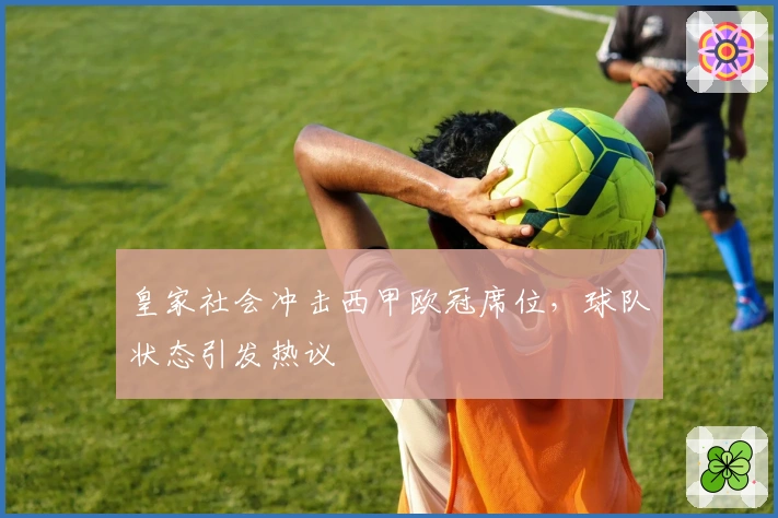 皇家社会冲击西甲欧冠席位，球队状态引发热议