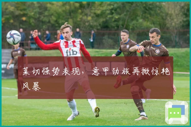 莱切强势表现，意甲劲旅再掀惊艳风暴