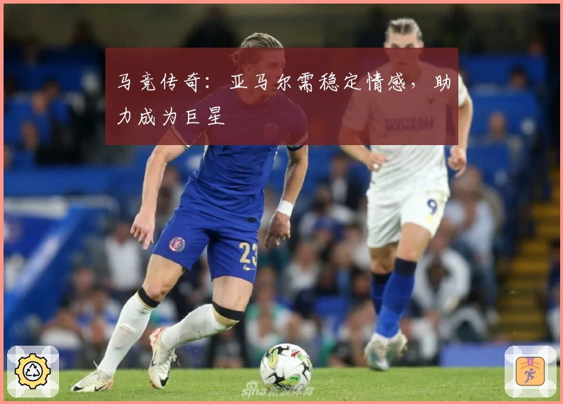 马竞传奇：亚马尔需稳定情感，助力成为巨星