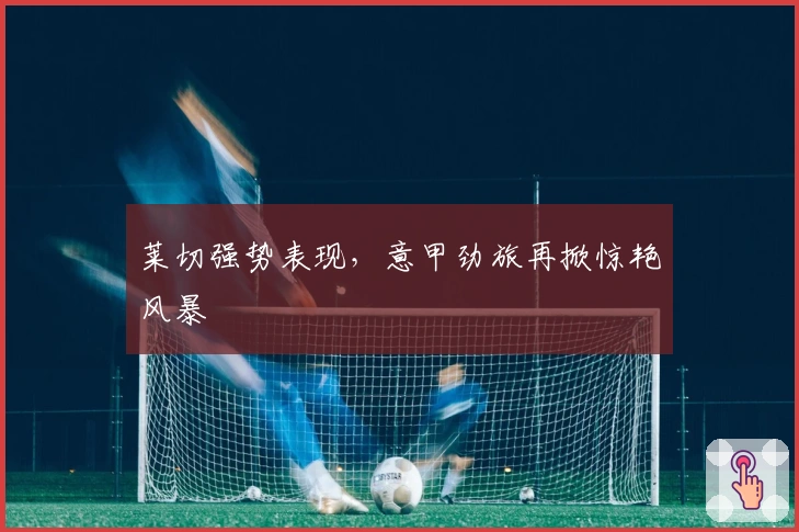 莱切强势表现，意甲劲旅再掀惊艳风暴