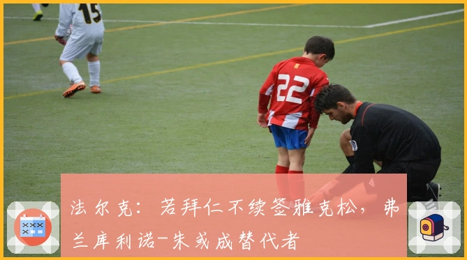 法尔克：若拜仁不续签雅克松，弗兰库利诺-朱或成替代者