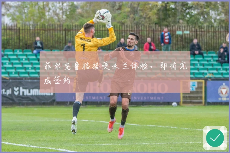 菲尔克鲁格接受米兰体检，即将完成签约