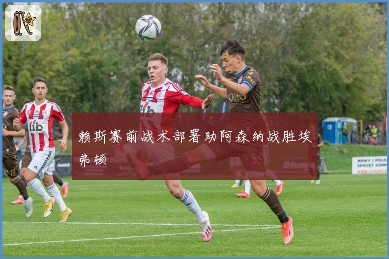 赖斯赛前战术部署助阿森纳战胜埃弗顿