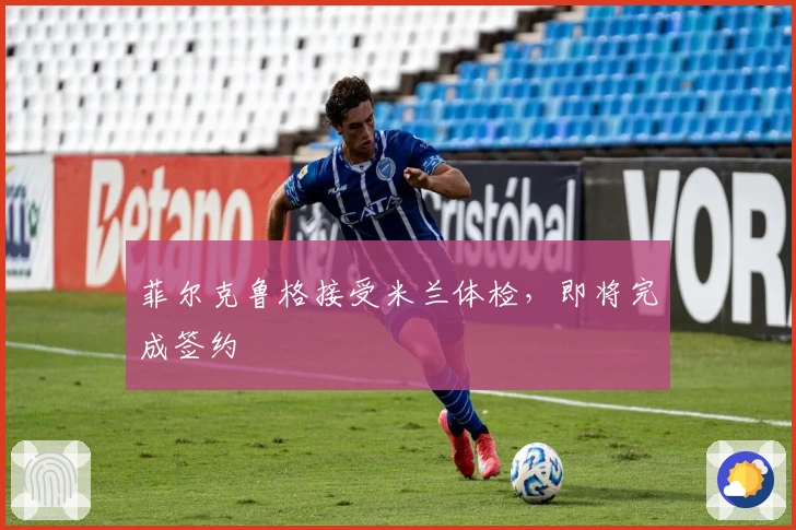 菲尔克鲁格接受米兰体检，即将完成签约