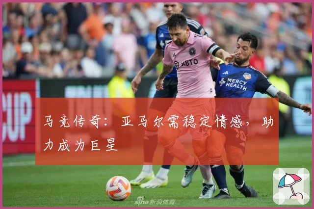 马竞传奇：亚马尔需稳定情感，助力成为巨星