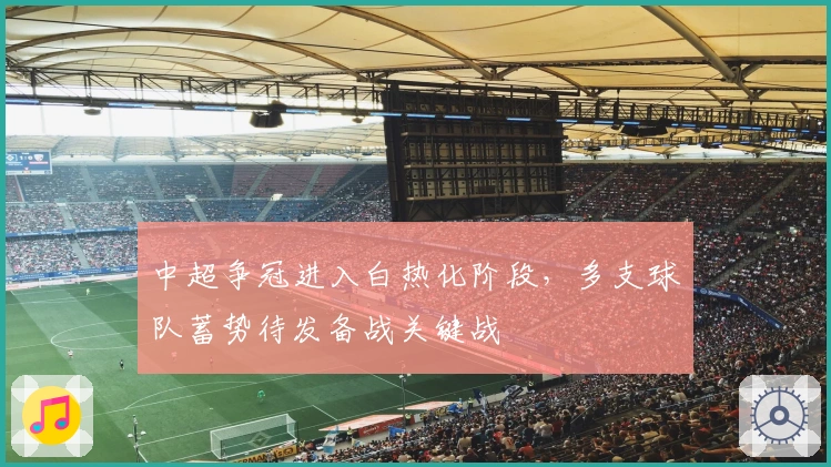 中超争冠进入白热化阶段，多支球队蓄势待发备战关键战