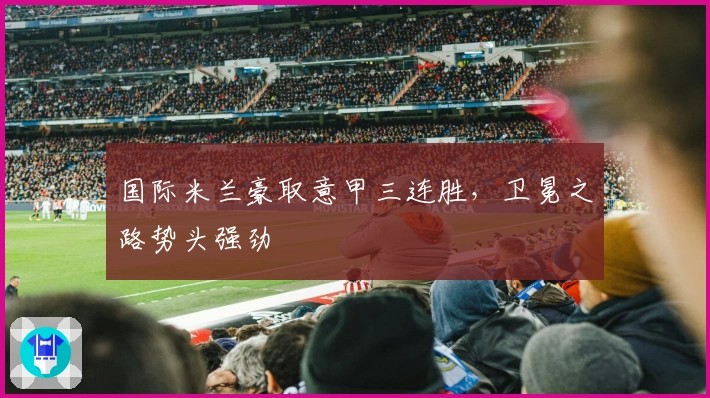 国际米兰豪取意甲三连胜，卫冕之路势头强劲