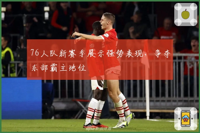 76人队新赛季展示强势表现，争夺东部霸主地位