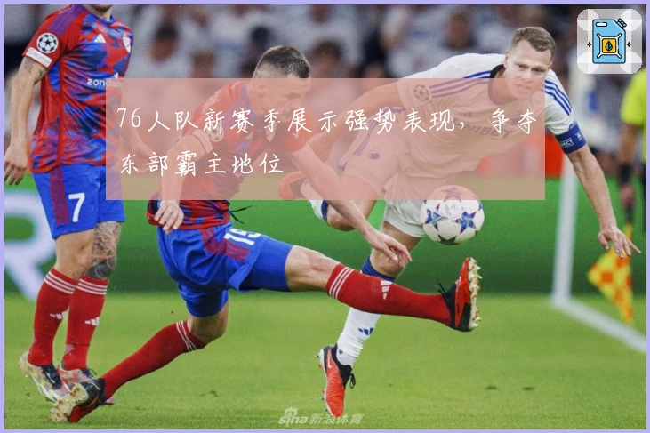 76人队新赛季展示强势表现，争夺东部霸主地位